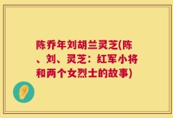 陈乔年刘胡兰灵芝(陈、刘、灵芝：红军小将和两个女烈士的故事)