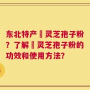 东北特产舘灵芝孢子粉？了解舘灵芝孢子粉的功效和使用方法？