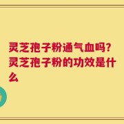 灵芝孢子粉通气血吗？灵芝孢子粉的功效是什么