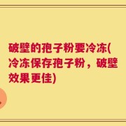 破壁的孢子粉要冷冻(冷冻保存孢子粉，破壁效果更佳)