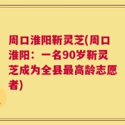 周口淮阳靳灵芝(周口淮阳：一名90岁靳灵芝成为全县最高龄志愿者)