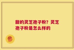甜的灵芝孢子粉？灵芝孢子粉是怎么样的