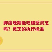 肺癌晚期能吃破壁灵芝吗？灵芝的执行标准