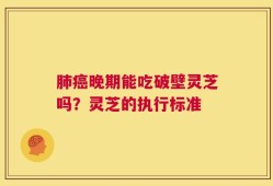 肺癌晚期能吃破壁灵芝吗？灵芝的执行标准