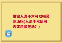做完人流手术可以喝灵芝汤吗(人流手术后可否饮用灵芝汤？)