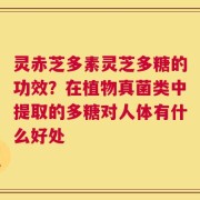 灵赤芝多素灵芝多糖的功效？在植物真菌类中提取的多糖对人体有什么好处