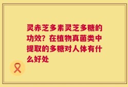 灵赤芝多素灵芝多糖的功效？在植物真菌类中提取的多糖对人体有什么好处