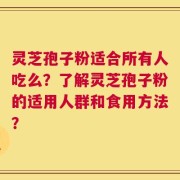 灵芝孢子粉适合所有人吃么？了解灵芝孢子粉的适用人群和食用方法？