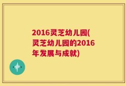 2016灵芝幼儿园(灵芝幼儿园的2016年发展与成就)