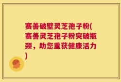 赛善破壁灵芝孢子粉(赛善灵芝孢子粉突破瓶颈，助您重获健康活力)