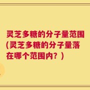 灵芝多糖的分子量范围(灵芝多糖的分子量落在哪个范围内？)