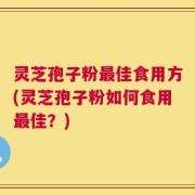 灵芝孢子粉最佳食用方(灵芝孢子粉如何食用最佳？)