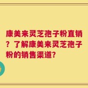 康美来灵芝孢子粉直销？了解康美来灵芝孢子粉的销售渠道？
