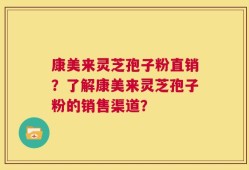 康美来灵芝孢子粉直销？了解康美来灵芝孢子粉的销售渠道？