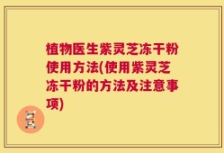 植物医生紫灵芝冻干粉使用方法(使用紫灵芝冻干粉的方法及注意事项)
