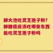 肺大泡吃灵芝孢子粉？肺腺癌应该吃哪些东西能吃灵芝孢子粉吗