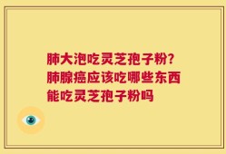 肺大泡吃灵芝孢子粉？肺腺癌应该吃哪些东西能吃灵芝孢子粉吗