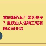 重庆制药五厂灵芝孢子？重庆山人生物工程有限公司介绍