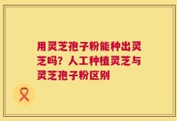 用灵芝孢子粉能种出灵芝吗？人工种植灵芝与灵芝孢子粉区别