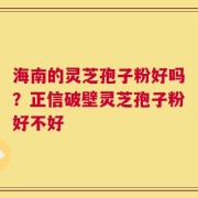 海南的灵芝孢子粉好吗？正信破壁灵芝孢子粉好不好
