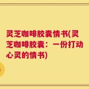 灵芝咖啡胶囊情书(灵芝咖啡胶囊：一份打动心灵的情书)