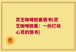 灵芝咖啡胶囊情书(灵芝咖啡胶囊：一份打动心灵的情书)