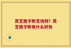 灵芝孢子粉芝功效？灵芝孢子粉有什么好处