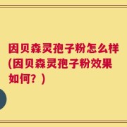 因贝森灵孢子粉怎么样(因贝森灵孢子粉效果如何？)