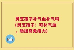 灵芝孢子补气血补气吗(灵芝孢子：可补气血，助提高免疫力)
