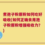 煮孢子粉原粉如何吃好吸收(如何正确食用孢子粉原粉增强吸收力？)