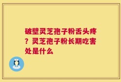 破壁灵芝孢子粉舌头疼？灵芝孢子粉长期吃害处是什么