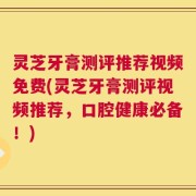 灵芝牙膏测评推荐视频免费(灵芝牙膏测评视频推荐，口腔健康必备！)