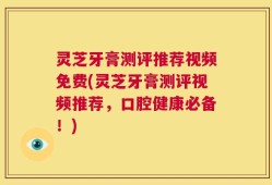 灵芝牙膏测评推荐视频免费(灵芝牙膏测评视频推荐，口腔健康必备！)