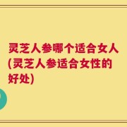 灵芝人参哪个适合女人(灵芝人参适合女性的好处)