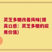 灵芝多糖改善风味(提高口感：灵芝多糖的应用价值)