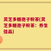 灵芝多糖孢子粉茶(灵芝多糖孢子粉茶：养生佳品)