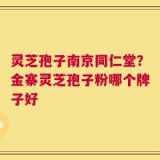 灵芝孢子南京同仁堂？金寨灵芝孢子粉哪个牌子好