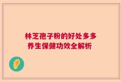 林芝孢子粉的好处多多 养生保健功效全解析