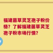 福建菌草灵芝孢子粉价格？了解福建菌草灵芝孢子粉市场行情？