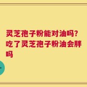 灵芝孢子粉能对油吗？吃了灵芝孢子粉油会胖吗