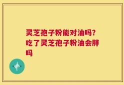灵芝孢子粉能对油吗？吃了灵芝孢子粉油会胖吗