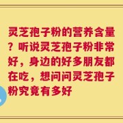 灵芝孢子粉的营养含量？听说灵芝孢子粉非常好，身边的好多朋友都在吃，想问问灵芝孢子粉究竟有多好