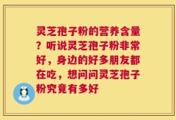 灵芝孢子粉的营养含量？听说灵芝孢子粉非常好，身边的好多朋友都在吃，想问问灵芝孢子粉究竟有多好