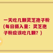 一天吃几颗灵芝孢子粉(每日摄入量：灵芝孢子粉应该吃几颗？)
