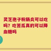 灵芝孢子粉肠炎可以吃吗？吃苦瓜真的可以降血糖吗