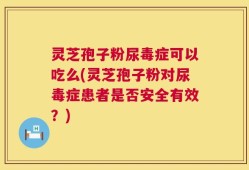 灵芝孢子粉尿毒症可以吃么(灵芝孢子粉对尿毒症患者是否安全有效？)