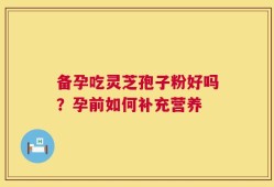 备孕吃灵芝孢子粉好吗？孕前如何补充营养