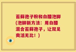 苔藓孢子粉和白醋泡脚(泡脚新方法：用白醋混合苔藓孢子，让双足爽活无比！)