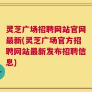 灵芝广场招聘网站官网最新(灵芝广场官方招聘网站最新发布招聘信息)