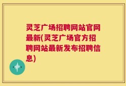 灵芝广场招聘网站官网最新(灵芝广场官方招聘网站最新发布招聘信息)